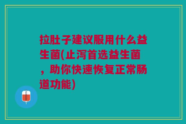 拉肚子建议服用什么益生菌(止泻首选益生菌,助你快速恢复正常肠道功能) 拉肚子建议服用什么益生菌(止泻首选益生菌,助你快速恢复正常肠道功能)