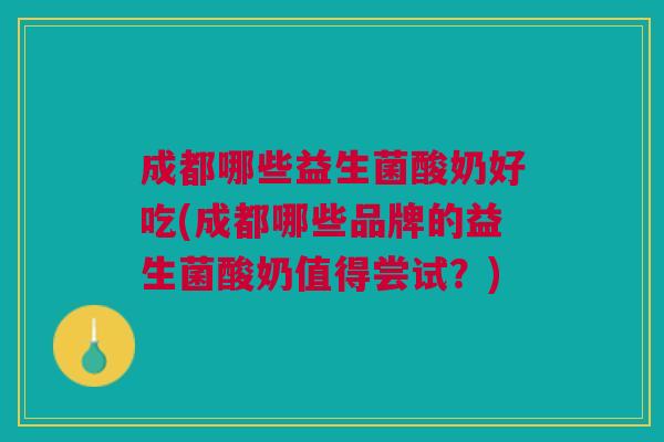 成都哪些益生菌酸奶好吃(成都哪些品牌的益生菌酸奶值得尝试?)