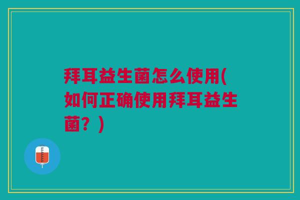 拜耳益生菌怎么使用(如何正确使用拜耳益生菌?)