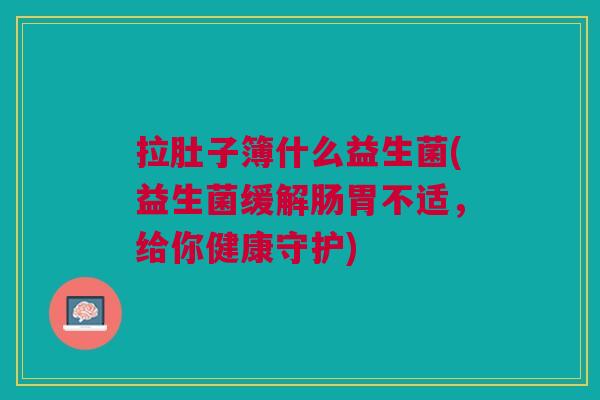 拉肚子簿什么益生菌(益生菌缓解肠胃不适,给你健康守护)