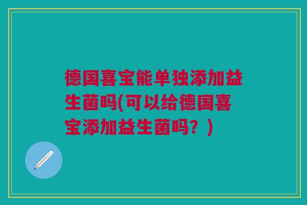 德国喜宝能单独添加益生菌吗(可以给德国喜宝添加益生菌吗?)