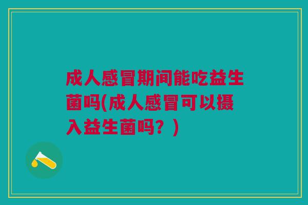 成人感冒期间能吃益生菌吗(成人感冒可以摄入益生菌吗?)