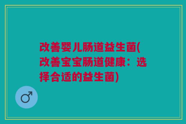 改善婴儿肠道益生菌(改善宝宝肠道健康：选择合适的益生菌)