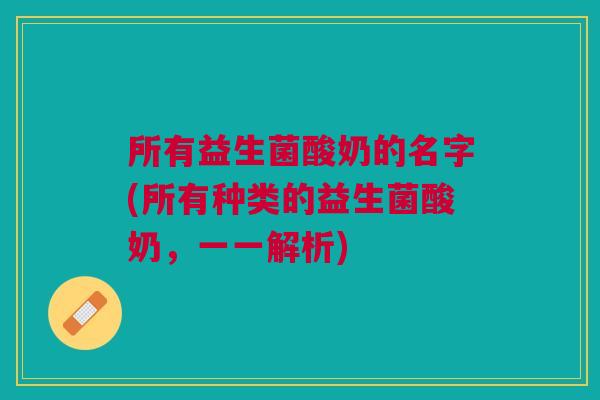 所有益生菌酸奶的名字(所有种类的益生菌酸奶,一一解析)