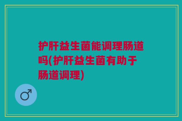 护肝益生菌能调理肠道吗(护肝益生菌有助于肠道调理)