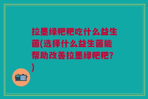 拉墨绿粑粑吃什么益生菌(选择什么益生菌能帮助改善拉墨绿粑粑?) 拉墨绿粑粑吃什么益生菌(选择什么益生菌能帮助改善拉墨绿粑粑?)