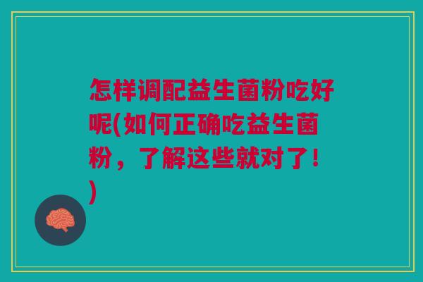 怎样调配益生菌粉吃好呢(如何正确吃益生菌粉,了解这些就对了!)