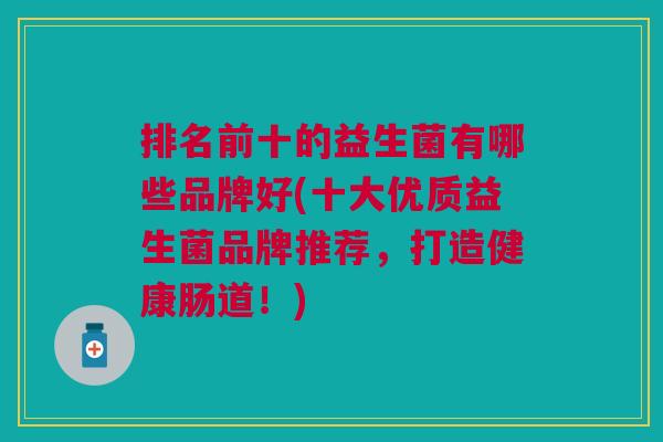排名前十的益生菌有哪些品牌好(十大优质益生菌品牌推荐,打造健康肠道!)