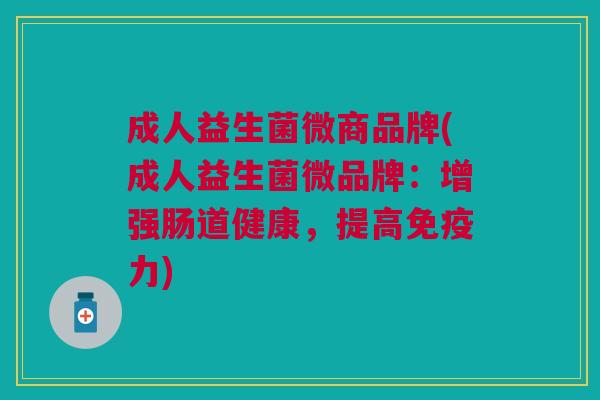 成人益生菌微商品牌(成人益生菌微品牌:增强肠道健康,提高免疫力)