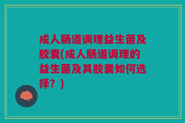 成人肠道调理益生菌及胶囊(成人肠道调理的益生菌及其胶囊如何选择?)
