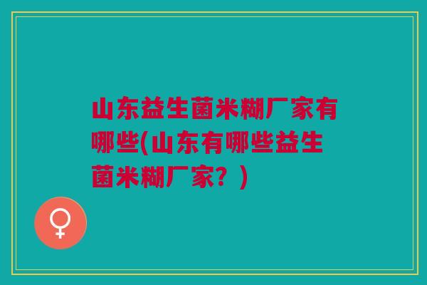 山东益生菌米糊厂家有哪些(山东有哪些益生菌米糊厂家?) 山东益生菌米糊厂家有哪些(山东有哪些益生菌米糊厂家?)