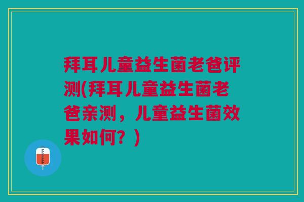 拜耳儿童益生菌老爸评测(拜耳儿童益生菌老爸亲测,儿童益生菌效果如何?)