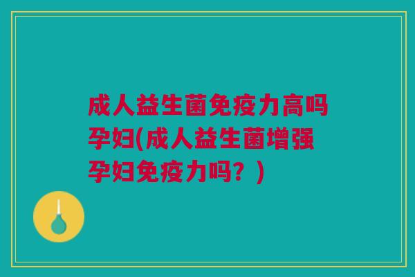 成人益生菌免疫力高吗孕妇(成人益生菌增强孕妇免疫力吗?)