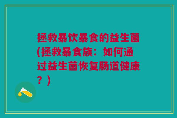 拯救暴饮暴食的益生菌(拯救暴食族:如何通过益生菌恢复肠道健康?)