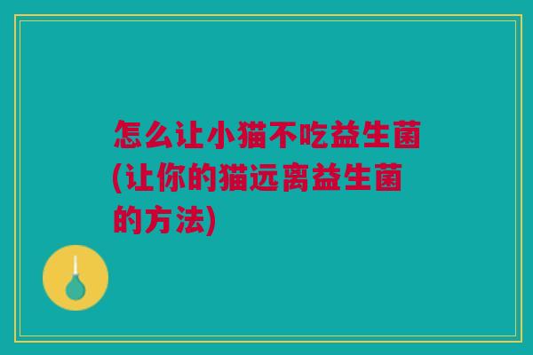怎么让小猫不吃益生菌(让你的猫远离益生菌的方法) 怎么让小猫不吃益生菌(让你的猫远离益生菌的方法)