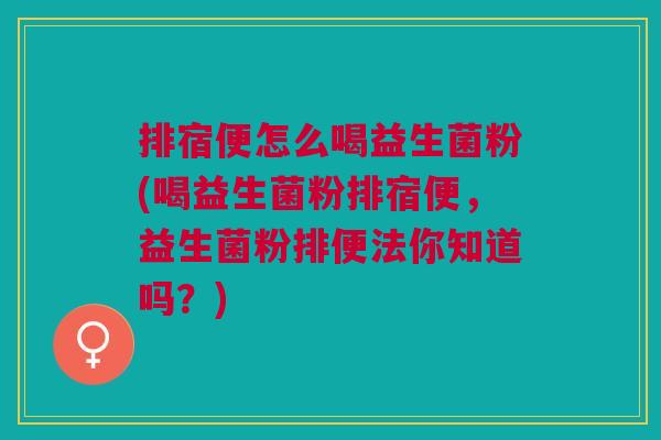 排宿便怎么喝益生菌粉(喝益生菌粉排宿便,益生菌粉排便法你知道吗?) 排宿便怎么喝益生菌粉(喝益生菌粉排宿便,益生菌粉排便法你知道吗?)