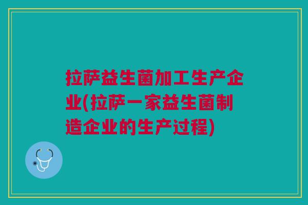 拉萨益生菌加工生产企业(拉萨一家益生菌制造企业的生产过程)