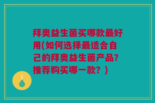 拜奥益生菌买哪款最好用(如何选择最适合自己的拜奥益生菌产品?推荐购买哪一款?)