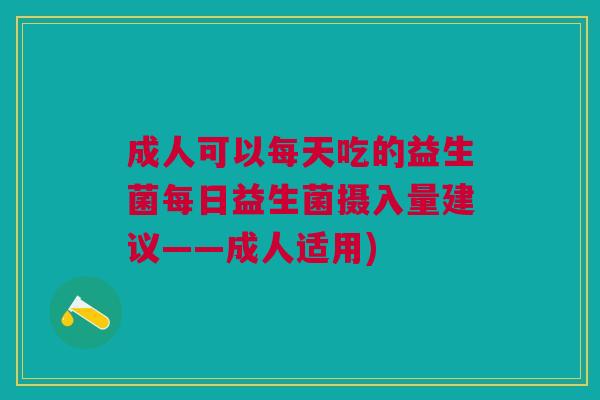 成人可以每天吃的益生菌每日益生菌摄入量建议——成人适用)