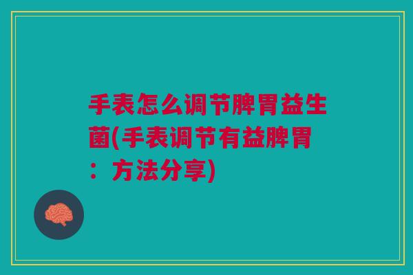 手表怎么调节脾胃益生菌(手表调节有益脾胃:方法分享) 手表怎么调节脾胃益生菌(手表调节有益脾胃:方法分享)
