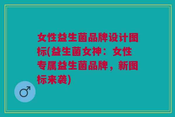 女性益生菌品牌设计图标(益生菌女神:女性专属益生菌品牌,新图标来袭) 女性益生菌品牌设计图标(益生菌女神:女性专属益生菌品牌,新图标来袭)