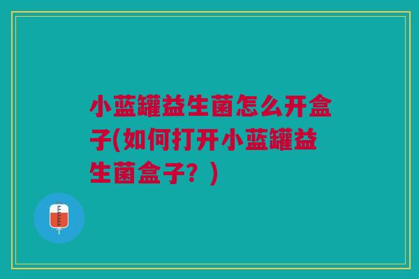 小蓝罐益生菌怎么开盒子(如何打开小蓝罐益生菌盒子？)