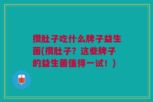 攒肚子吃什么牌子益生菌(攒肚子?这些牌子的益生菌值得一试!) 攒肚子吃什么牌子益生菌(攒肚子?这些牌子的益生菌值得一试!)