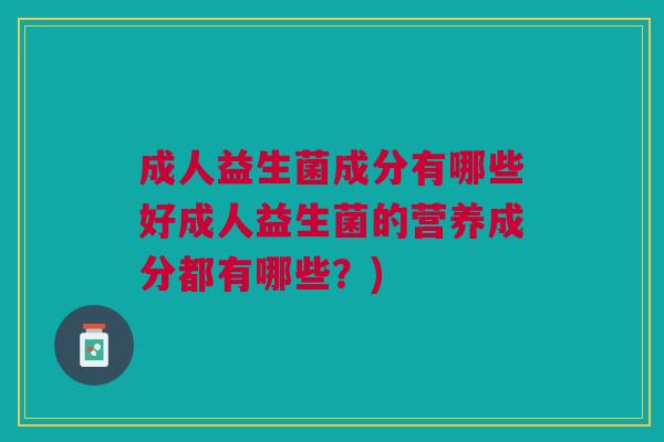 成人益生菌成分有哪些好成人益生菌的营养成分都有哪些？)