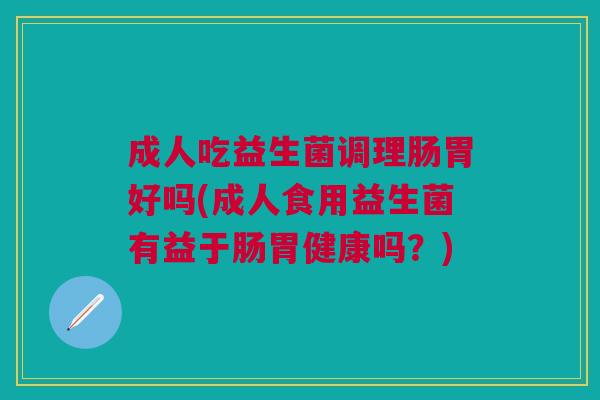 成人吃益生菌调理肠胃好吗(成人食用益生菌有益于肠胃健康吗？)