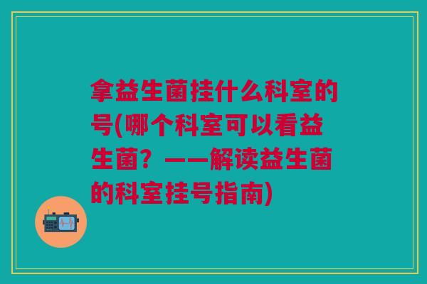 拿益生菌挂什么科室的号(哪个科室可以看益生菌？——解读益生菌的科室挂号指南)