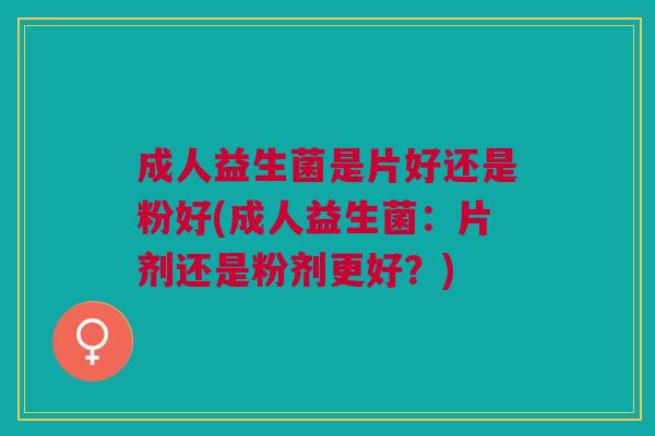 成人益生菌是片好还是粉好(成人益生菌：片剂还是粉剂更好？)