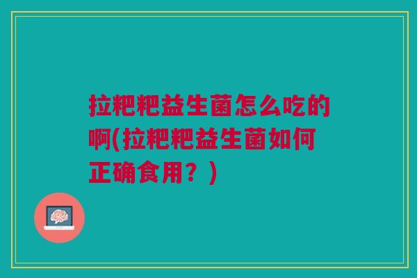 拉粑粑益生菌怎么吃的啊(拉粑粑益生菌如何正确食用？)