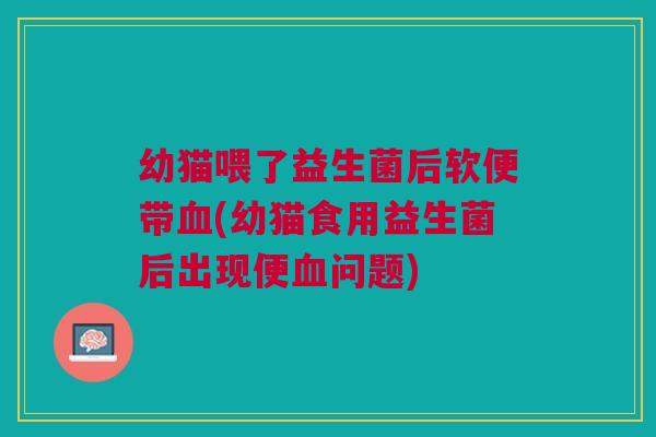 幼猫喂了益生菌后软便带血(幼猫食用益生菌后出现便血问题)