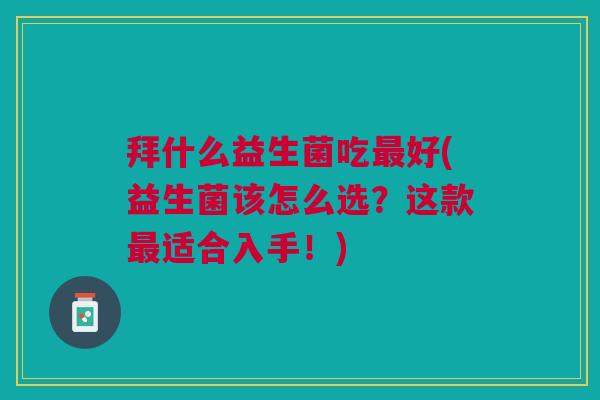 拜什么益生菌吃最好(益生菌该怎么选？这款最适合入手！)