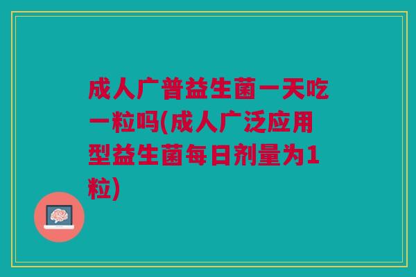 成人广普益生菌一天吃一粒吗(成人广泛应用型益生菌每日剂量为1粒)