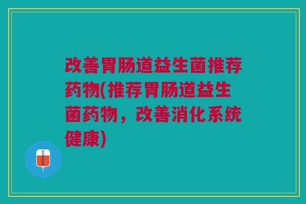 改善胃肠道益生菌推荐药物(推荐胃肠道益生菌药物，改善消化系统健康)