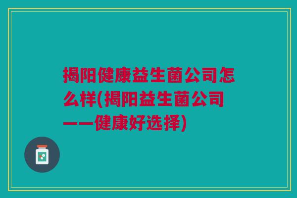 揭阳健康益生菌公司怎么样(揭阳益生菌公司——健康好选择)