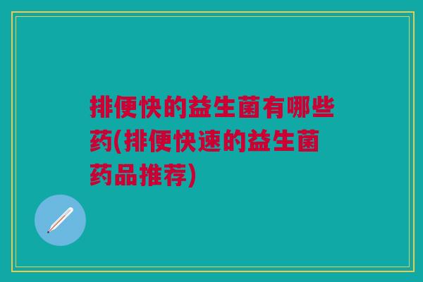 排便快的益生菌有哪些药(排便快速的益生菌药品推荐)