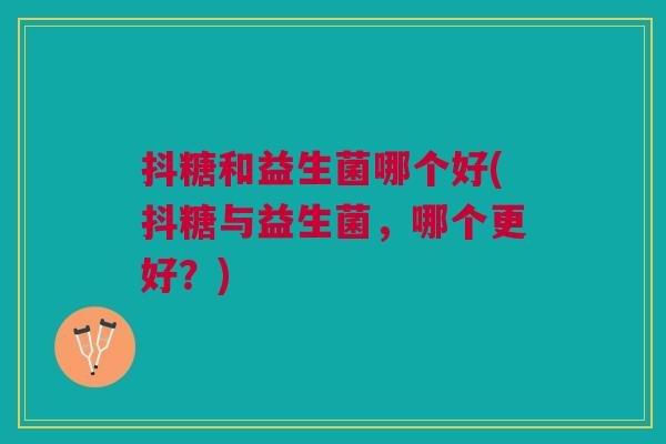 抖糖和益生菌哪个好(抖糖与益生菌，哪个更好？)