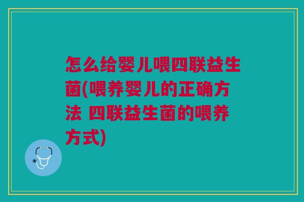 怎么给婴儿喂四联益生菌(喂养婴儿的正确方法 四联益生菌的喂养方式)