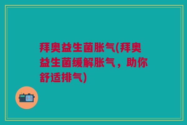 拜奥益生菌胀气(拜奥益生菌缓解胀气，助你舒适排气)