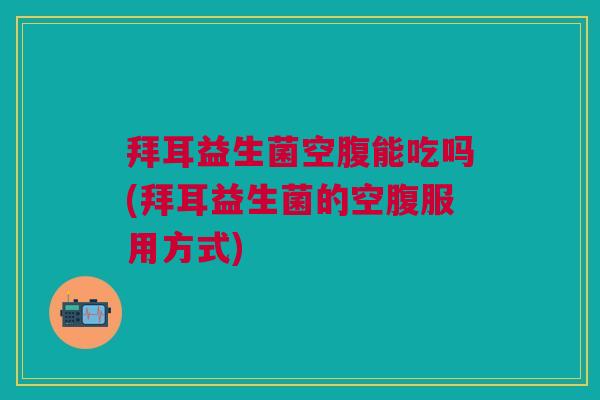 拜耳益生菌空腹能吃吗(拜耳益生菌的空腹服用方式)