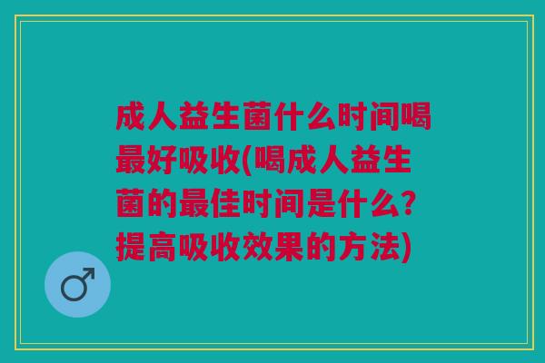 成人益生菌什么时间喝最好吸收(喝成人益生菌的最佳时间是什么？提高吸收效果的方法)