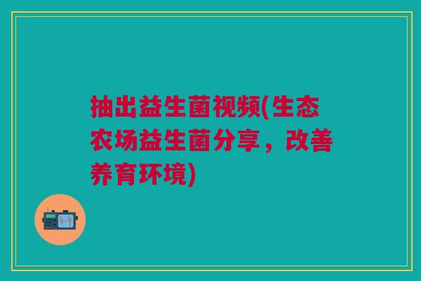 抽出益生菌视频(生态农场益生菌分享,改善养育环境)