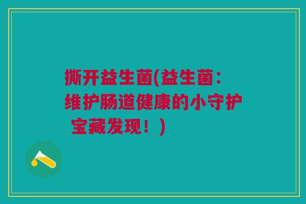 撕开益生菌(益生菌：维护肠道健康的小守护 宝藏发现！)