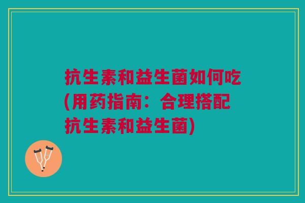 抗生素和益生菌如何吃(用药指南：合理搭配抗生素和益生菌)