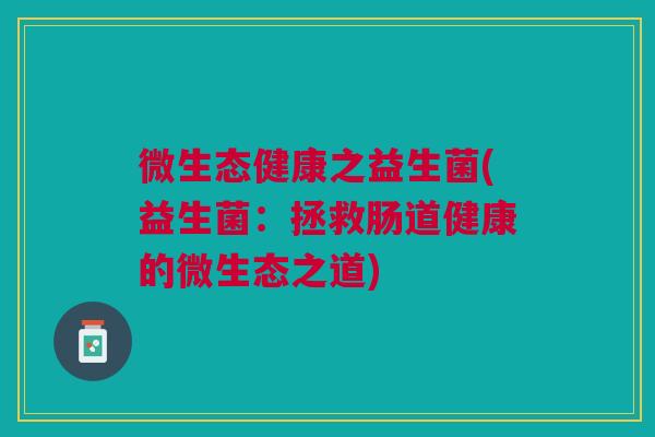 微生态健康之益生菌(益生菌：拯救肠道健康的微生态之道)