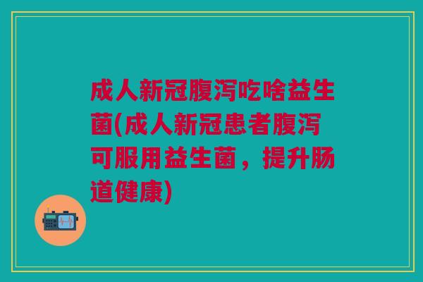 成人新冠吃啥益生菌(成人新冠患者可服用益生菌,提升肠道健康) 成人新冠吃啥益生菌(成人新冠患者可服用益生菌,提升肠道健康)
