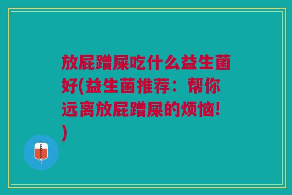 放屁蹭屎吃什么益生菌好(益生菌推荐:帮你远离放屁蹭屎的烦恼!)