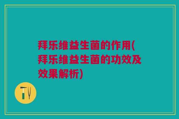 拜乐维益生菌的作用(拜乐维益生菌的功效及效果解析)